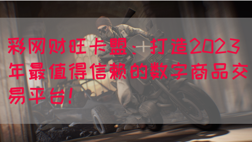彩网财旺卡盟：打造2023年最值得信赖的数字商品交易平台！