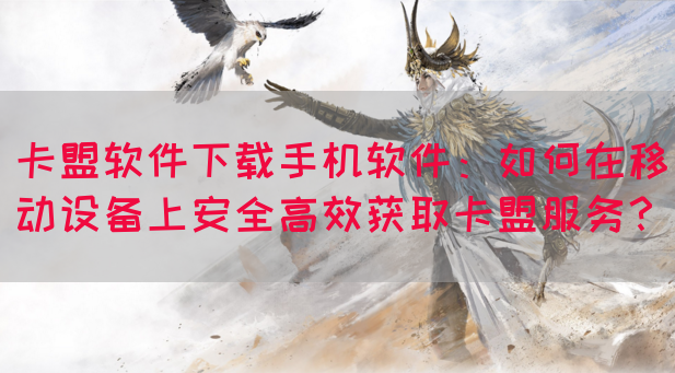 卡盟软件下载手机软件：如何在移动设备上安全高效获取卡盟服务？