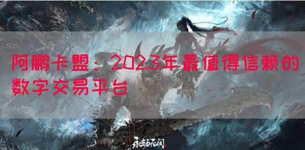 阿鹏卡盟：2023年最值得信赖的数字交易平台