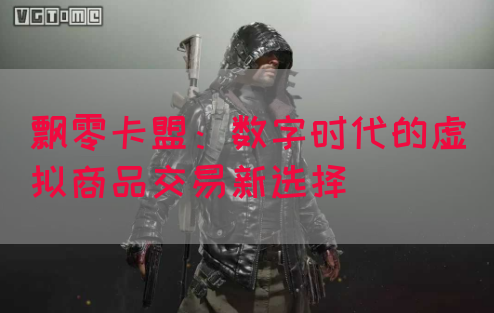 飘零卡盟：数字时代的虚拟商品交易新选择