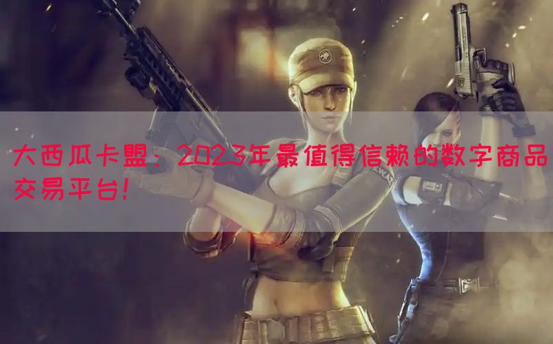大西瓜卡盟：2023年最值得信赖的数字商品交易平台！