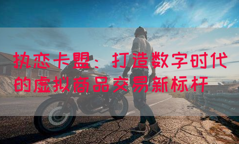 执恋卡盟：打造数字时代的虚拟商品交易新标杆