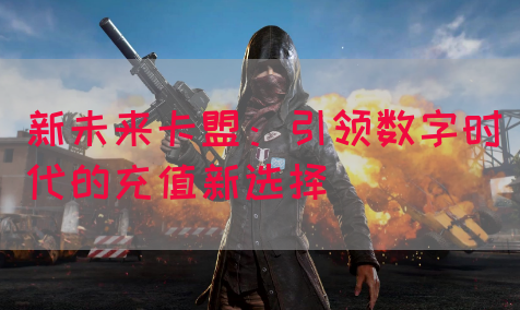 新未来卡盟：引领数字时代的充值新选择