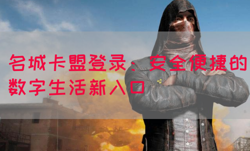 名城卡盟登录：安全便捷的数字生活新入口