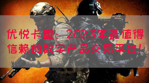 优悦卡盟：2023年最值得信赖的数字产品交易平台！