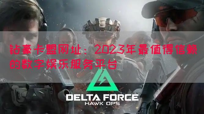 钻豪卡盟网址：2023年最值得信赖的数字娱乐服务平台