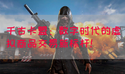 千古卡盟：数字时代的虚拟商品交易新标杆！