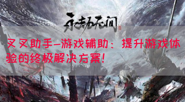 叉叉助手-游戏辅助：提升游戏体验的终极解决方案！