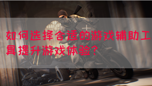 如何选择合适的游戏辅助工具提升游戏体验？