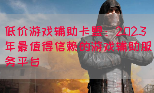 低价游戏辅助卡盟：2023年最值得信赖的游戏辅助服务平台