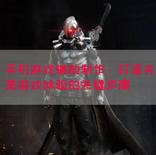 手机游戏辅助制作：打造完美游戏体验的关键步骤