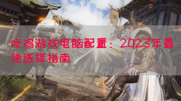 吃鸡游戏电脑配置：2023年最佳选择指南
