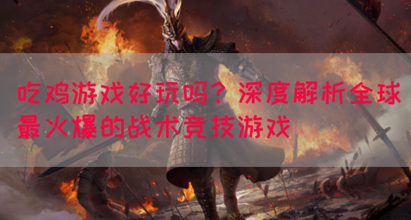 吃鸡游戏好玩吗？深度解析全球最火爆的战术竞技游戏
