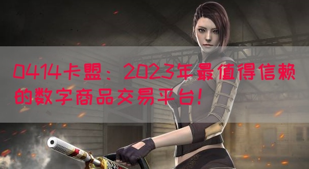 0414卡盟：2023年最值得信赖的数字商品交易平台！