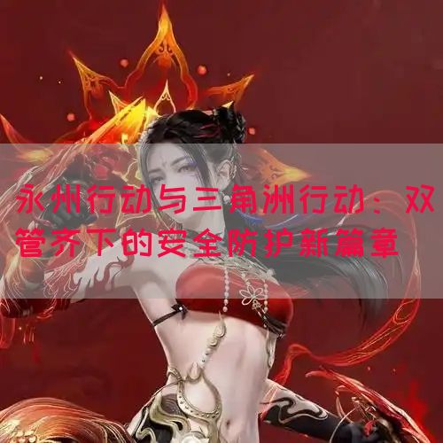 永州行动与三角洲行动：双管齐下的安全防护新篇章