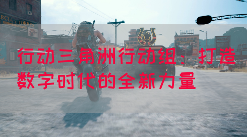 行动三角洲行动组：打造数字时代的全新力量