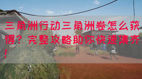 三角洲行动三角洲卷怎么获得？完整攻略助你快速集齐！
