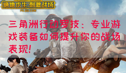 三角洲行动罗技：专业游戏装备如何提升你的战场表现！