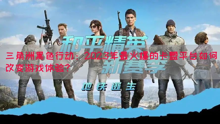 三角洲黑色行动：2023年最火爆的卡盟平台如何改变游戏体验？