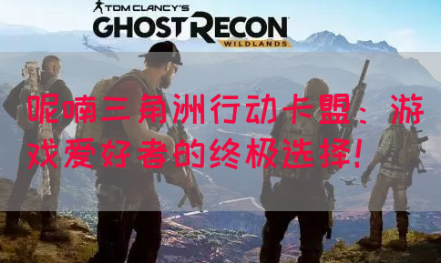 呢喃三角洲行动卡盟：游戏爱好者的终极选择！