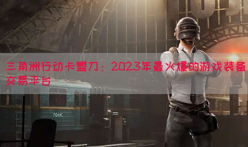 三角洲行动卡盟刀：2023年最火爆的游戏装备交易平台