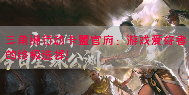 三角洲行动卡盟官府：游戏爱好者的终极选择！
