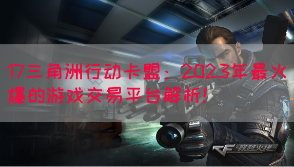 17三角洲行动卡盟：2023年最火爆的游戏交易平台解析！