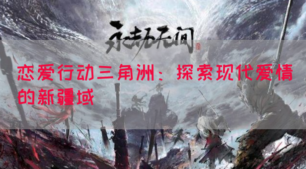 恋爱行动三角洲：探索现代爱情的新疆域