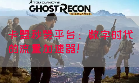 卡盟秒赞平台：数字时代的流量加速器！