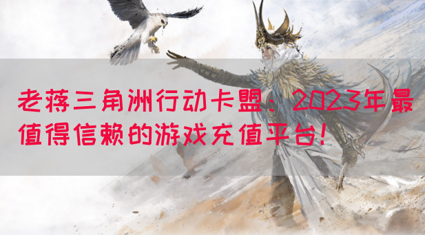 老蒋三角洲行动卡盟：2023年最值得信赖的游戏充值平台！