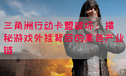 三角洲行动卡盟破坏：揭秘游戏外挂背后的黑色产业链