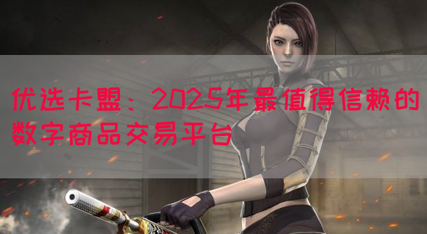 优选卡盟：2025年最值得信赖的数字商品交易平台