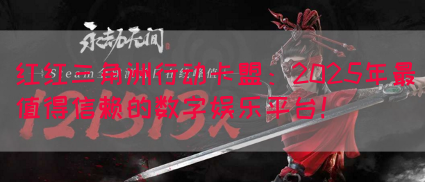 红红三角洲行动卡盟：2025年最值得信赖的数字娱乐平台！