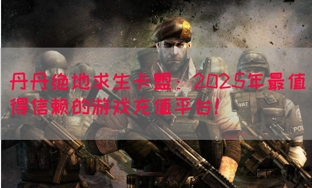丹丹绝地求生卡盟：2025年最值得信赖的游戏充值平台！