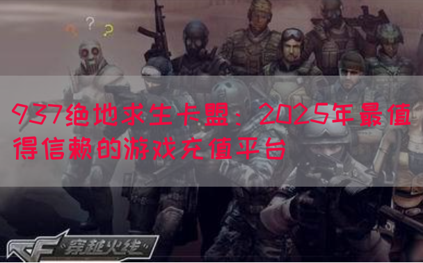 937绝地求生卡盟：2025年最值得信赖的游戏充值平台